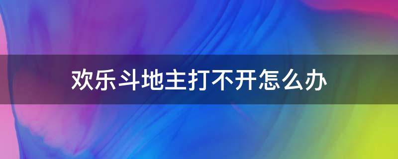 欢乐斗地主打不开怎么办（欢乐斗地主玩不了怎么办）