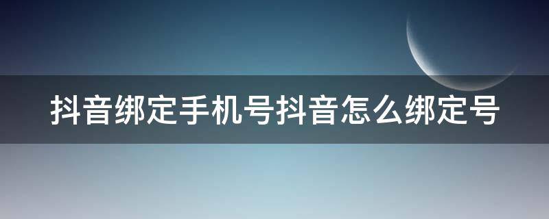 抖音绑定手机号抖音怎么绑定号（抖音如何绑定电话号码）