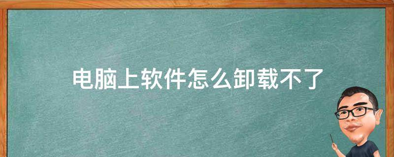 电脑上软件怎么卸载不了（电脑上软件怎么卸载不了其它软件也安装不了）