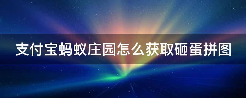 支付宝蚂蚁庄园怎么获取砸蛋拼图 支付宝蚂蚁庄园怎么获取砸蛋拼图任务