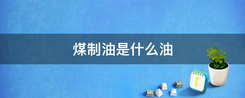 煤制油是什么油（煤制油是什么油可以直接汽车使用吗?）