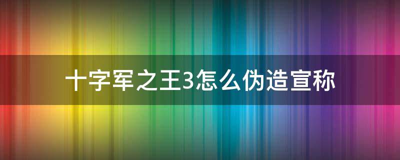 十字军之王3怎么伪造宣称（十字军之王3怎么宣称）