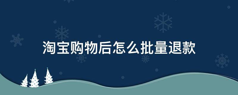 淘宝购物后怎么批量退款 淘宝卖家批量退款怎么操作