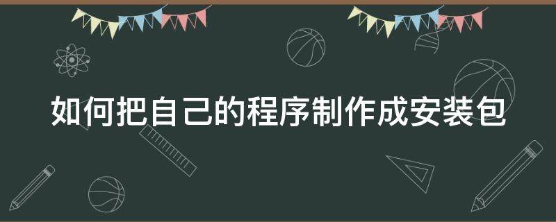 如何把自己的程序制作成安装包（如何把自己的程序制作成安装包呢）