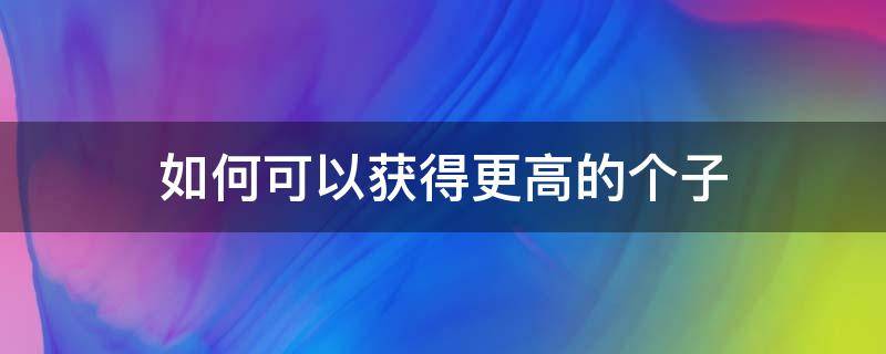 如何可以获得更高的个子（怎么才能增高个子）