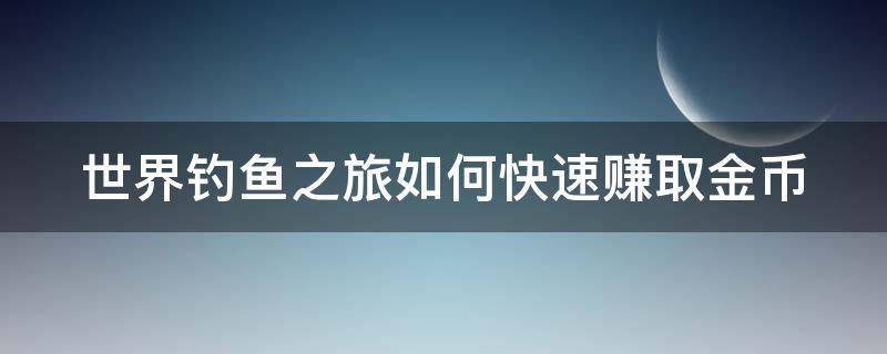 世界钓鱼之旅如何快速赚取金币（世界钓鱼之旅如何快速赚取金币啊）