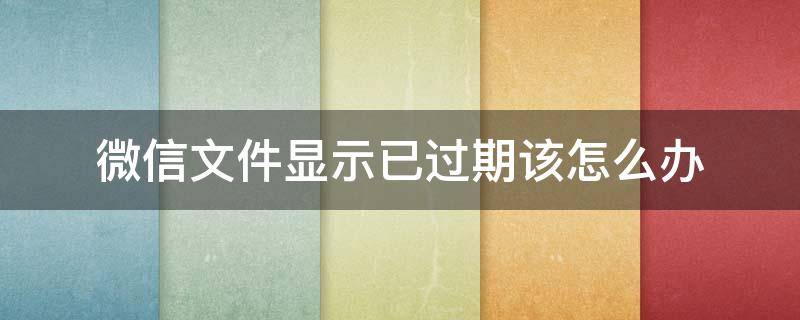 微信文件显示已过期该怎么办 微信里的文件已过期怎么办