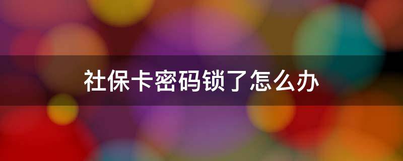 社保卡密码锁了怎么办 儿童社保卡密码锁了怎么办