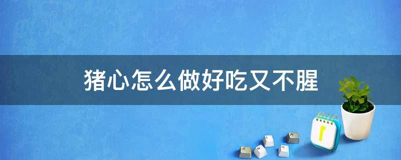 猪心怎么做好吃又不腥（猪心怎么做好吃又没腥味不用辣椒）