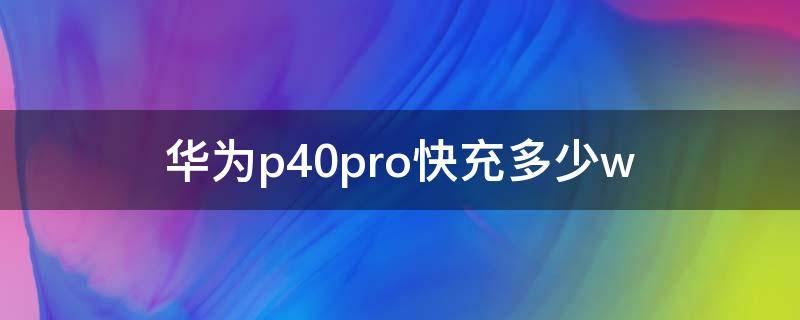 华为p40pro快充多少w 华为p40pro快充多少安