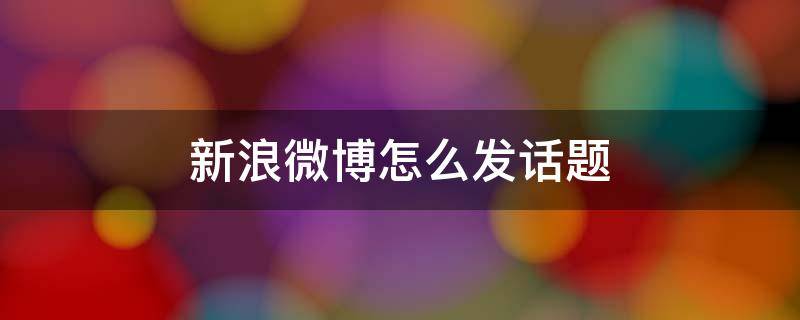 新浪微博怎么发话题 新浪微博怎么发起话题