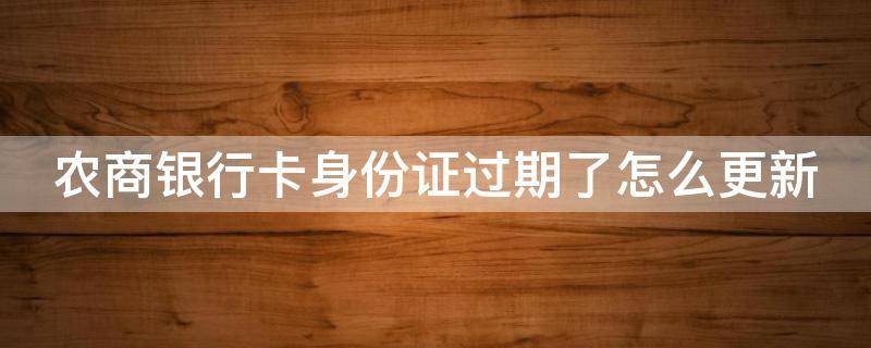 农商银行卡身份证过期了怎么更新 农商银行卡身份证过期了怎么更新不了