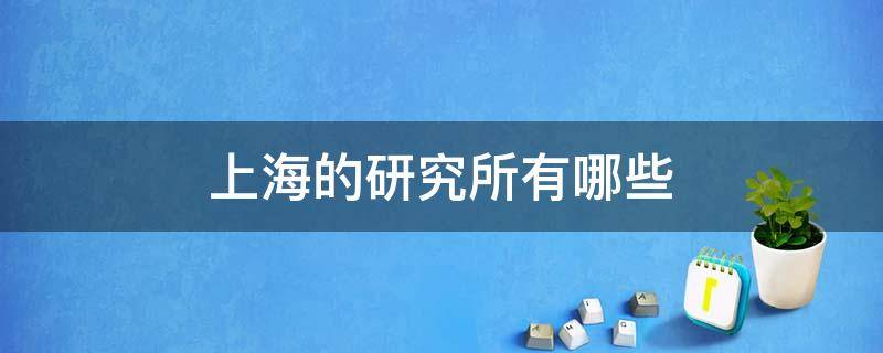 上海的研究所有哪些 上海有哪些科研所