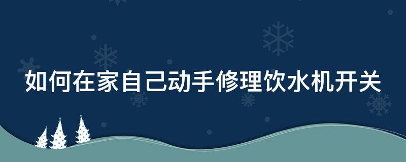 如何在家自己动手修理饮水机开关 饮水机开关坏了怎么修怎么接线