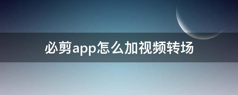 必剪app怎么加视频转场 必剪视频转场特效怎么做