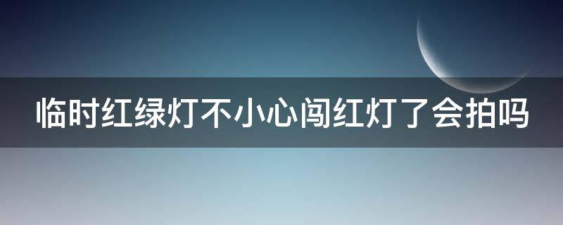 临时红绿灯不小心闯红灯了会拍吗（临时红绿灯不小心闯了怎么办）