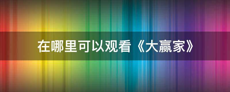 在哪里可以观看《大赢家》（在哪里可以看大赢家完整版）