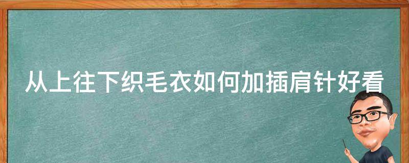 从上往下织毛衣如何加插肩针好看（从下往上织插肩毛衣的编织方法和步骤）