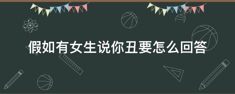 假如有女生说你丑要怎么回答（女生如果说自己丑怎么回答她）