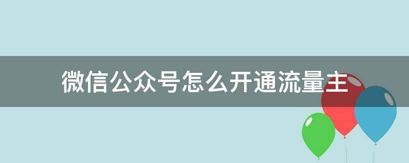 微信公众号怎么开通流量主（微信公众号怎么开通流量主,广告主）