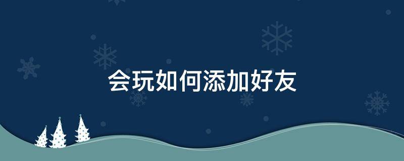 会玩如何添加好友（会玩app怎么加好友?）