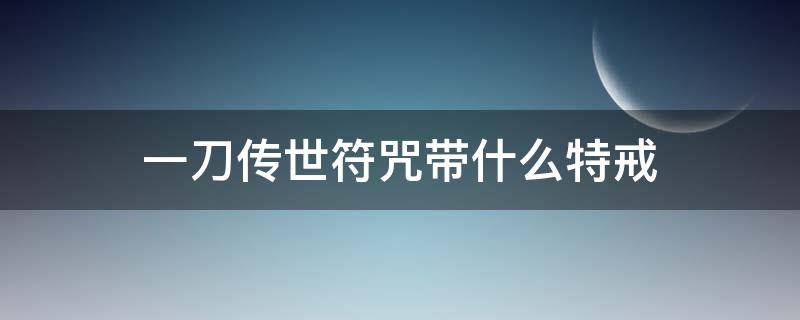 一刀传世符咒带什么特戒 一刀传世主符咒带什么特戒最好