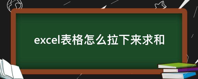 excel表格怎么拉下来求和（excel表格怎么一拉下来就求和?）