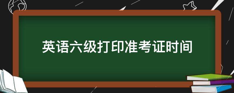 英语六级打印准考证时间 英语六级考试打印准考证时间