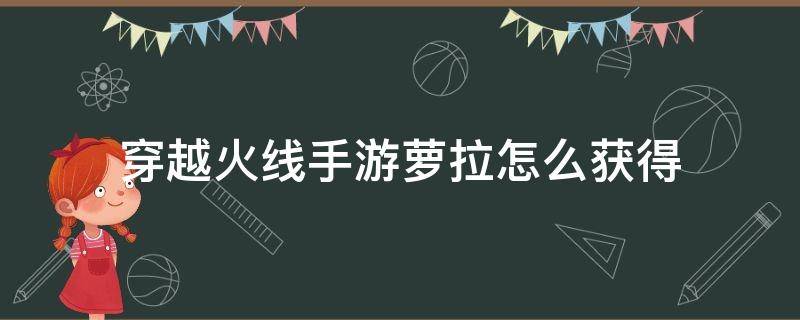 穿越火线手游萝拉怎么获得 穿越火线萝拉绝版了吗