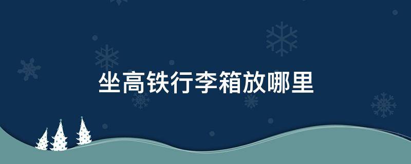 坐高铁行李箱放哪里 坐高铁行李箱放哪里图解