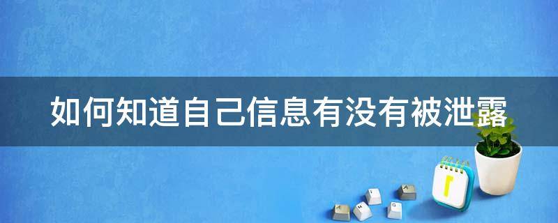 如何知道自己信息有没有被泄露（如何知道自己信息有没有被泄露呢）