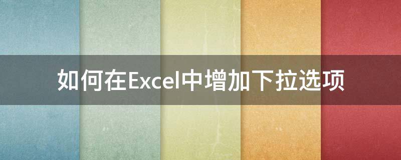 如何在Excel中增加下拉选项 怎么在excel里添加下拉选项