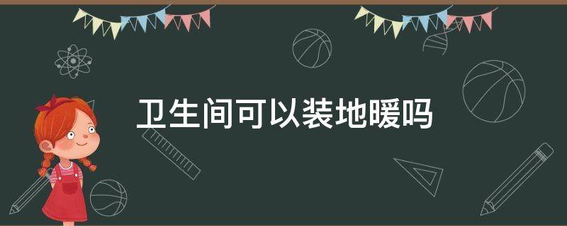 卫生间可以装地暖吗 卫生间里装地暖吗