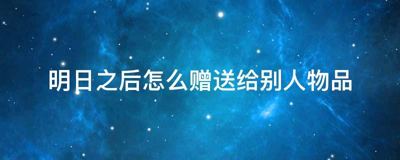 明日之后怎么赠送给别人物品 明日之后哪些东西可以赠送给别人