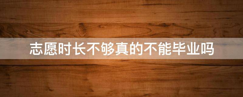 志愿时长不够真的不能毕业吗 志愿时长不够真的不能毕业吗华中师范大学