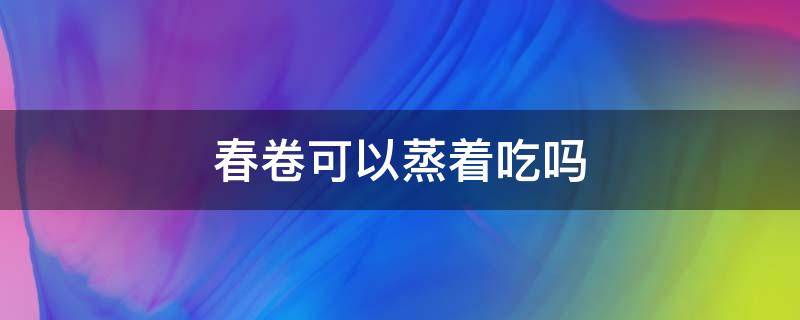 春卷可以蒸着吃吗 超市买的春卷可以蒸着吃吗