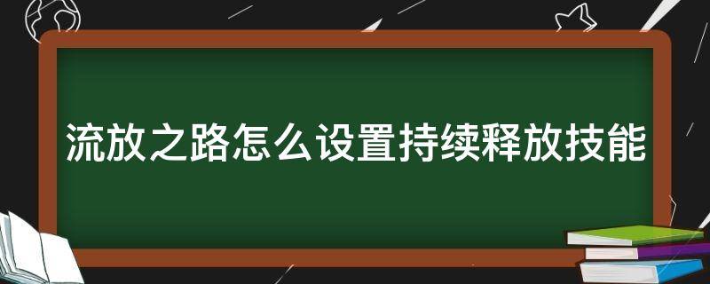 流放之路怎么设置持续释放技能 流放之路怎么设置持续释放技能栏