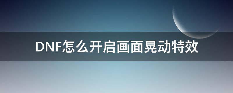 DNF怎么开启画面晃动特效（dnf技能震动特效在哪开）