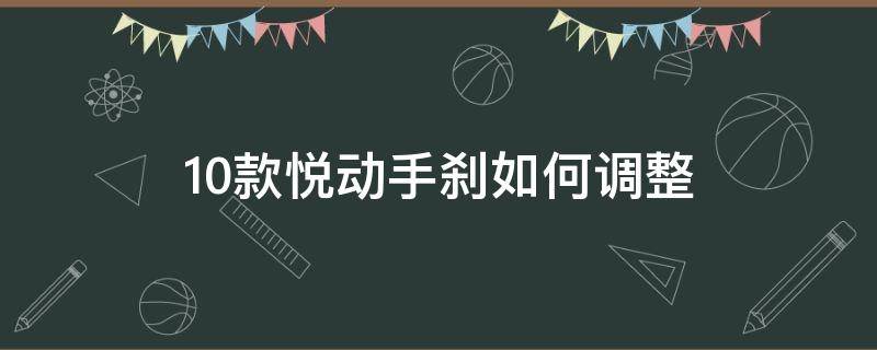 10款悦动手刹如何调整（现代悦动手刹怎么调节）