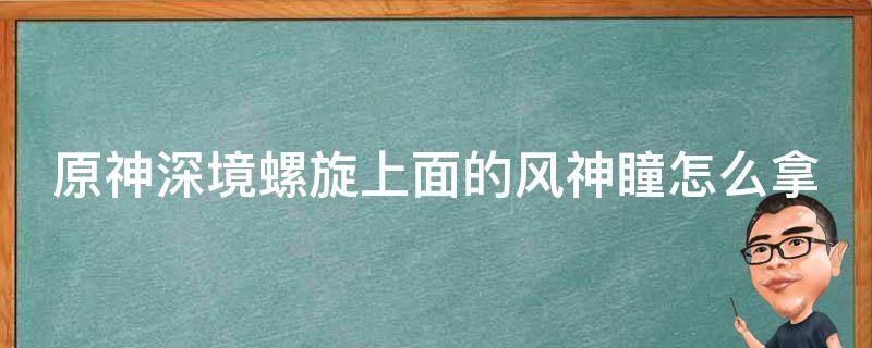 原神深境螺旋上面的风神瞳怎么拿 深境螺旋门上的风神瞳怎么拿