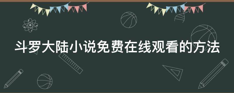 斗罗大陆小说免费在线观看的方法（斗罗大陆小说免费完整版哪里看）