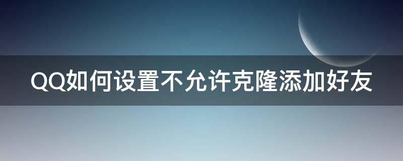 QQ如何设置不允许克隆添加好友 qq如何设置不允许克隆添加好友呢