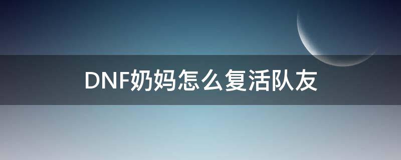 DNF奶妈怎么复活队友（DNF奶妈怎么复活队友）