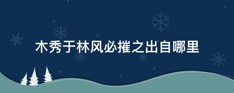 木秀于林风必摧之出自哪里 木秀于林风必摧之出自哪里下一句是什么