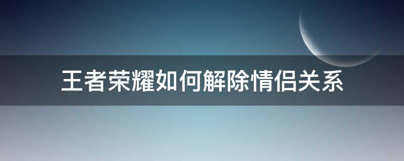 王者荣耀如何解除情侣关系（王者荣耀如何解除情侣关系,但实际上没有解除）