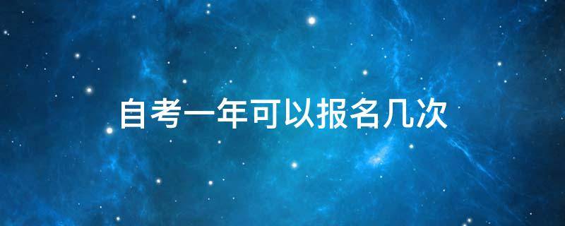 自考一年可以报名几次（自考一年可以报几次名?）