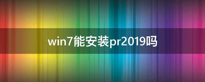 win7能安装pr2019吗（win7如何安装pr2019）