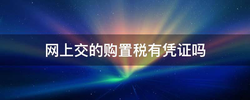 网上交的购置税有凭证吗 网上缴纳购置税凭证怎么开