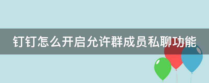 钉钉怎么开启允许群成员私聊功能（钉钉群怎么设置权限）