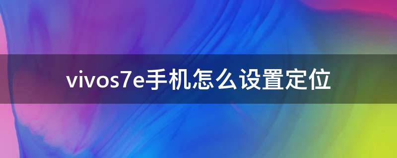 vivos7e手机怎么设置定位（vivos7e定位在哪里）